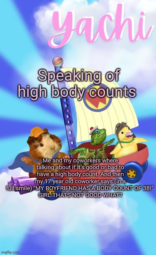 Yachis wonder pet temp (thank you Disco) | Speaking of high body counts; Me and my coworkers where talking about if it's good or bad to have a high body count. And then my 17 year old coworker says (in a full smile) "MY BOYFRIEND HAS A BODY COUNT OF 38!" 
GIRL THATS NOT GOOD WHAT? | image tagged in yachis wonder pet temp thank you disco | made w/ Imgflip meme maker