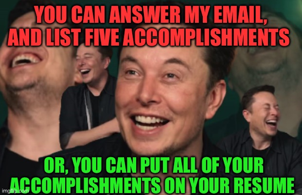 Which is easier? | YOU CAN ANSWER MY EMAIL, AND LIST FIVE ACCOMPLISHMENTS; OR, YOU CAN PUT ALL OF YOUR ACCOMPLISHMENTS ON YOUR RESUME | image tagged in elon musk laughing,government corruption,maga,elon musk,trump administration | made w/ Imgflip meme maker