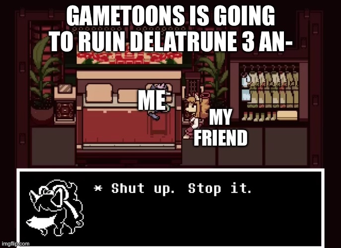 see what gametoons did to me i thought they would ruin deltarune | GAMETOONS IS GOING TO RUIN DELATRUNE 3 AN-; ME; MY FRIEND | image tagged in shut up stop it | made w/ Imgflip meme maker