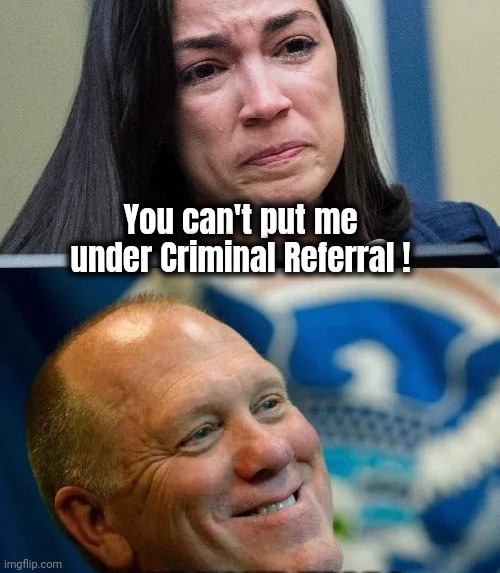 Time to Clean House | You can't put me under Criminal Referral ! | image tagged in crazy aoc,traitor,lock her up,deport her,stop voting for her,you idiots | made w/ Imgflip meme maker