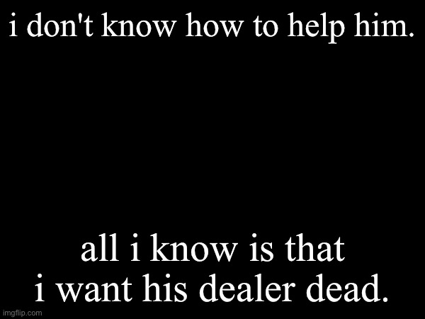 my dad's life is being ruined. | i don't know how to help him. all i know is that i want his dealer dead. | made w/ Imgflip meme maker