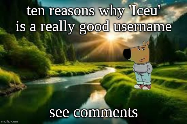 chill guy | ten reasons why 'Iceu' is a really good username; see comments | image tagged in chill guy | made w/ Imgflip meme maker