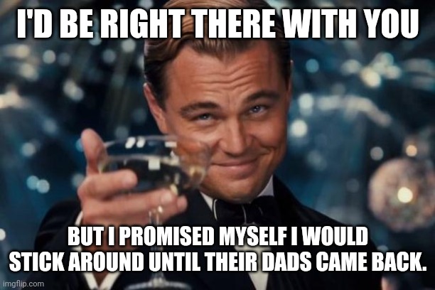 Leonardo Dicaprio Cheers Meme | I'D BE RIGHT THERE WITH YOU BUT I PROMISED MYSELF I WOULD STICK AROUND UNTIL THEIR DADS CAME BACK. | image tagged in memes,leonardo dicaprio cheers | made w/ Imgflip meme maker