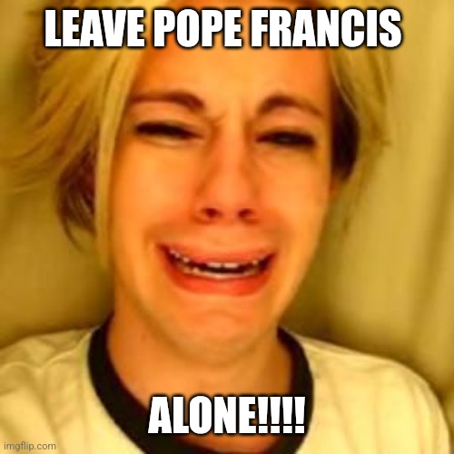 Chris Crocker | LEAVE POPE FRANCIS; ALONE!!!! | image tagged in leave alone,pope francis angry,pope francis,pope,funny memes | made w/ Imgflip meme maker