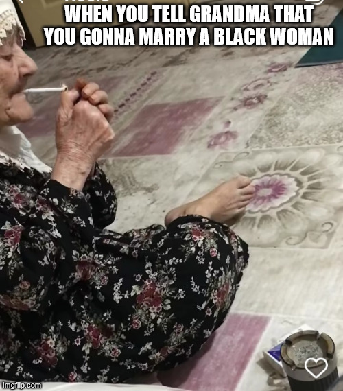 grandma not happy | WHEN YOU TELL GRANDMA THAT YOU GONNA MARRY A BLACK WOMAN | image tagged in smoking grandma | made w/ Imgflip meme maker