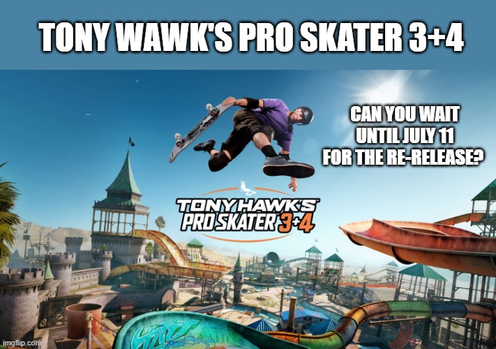 Tony Hawk's Pro Skater 3+4 is being re-released on July 11th. I can't wait. | TONY WAWK'S PRO SKATER 3+4; CAN YOU WAIT UNTIL JULY 11 FOR THE RE-RELEASE? | image tagged in gaming,video games,skateboarding,hawk,games,pro | made w/ Imgflip meme maker