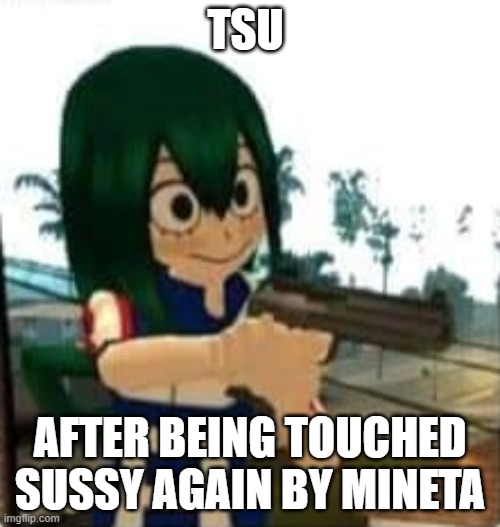 Tsuyu with a gun | TSU; AFTER BEING TOUCHED SUSSY AGAIN BY MINETA | image tagged in tsuyu with a gun | made w/ Imgflip meme maker