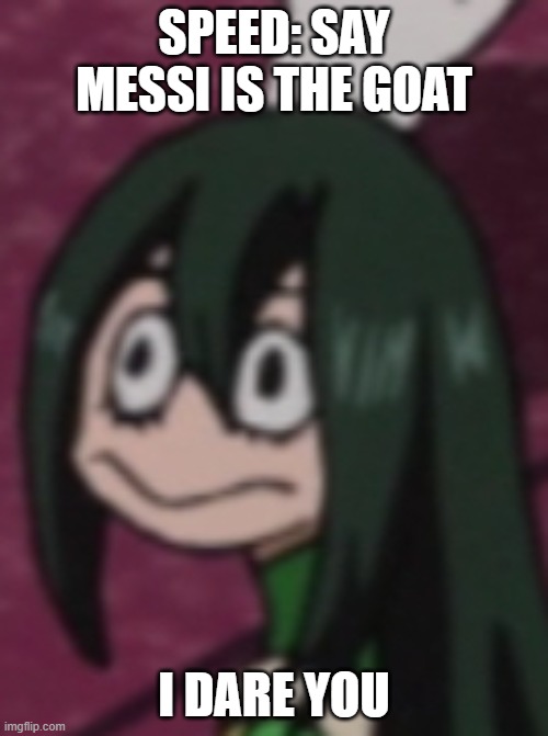 Weird Tsuyu | SPEED: SAY MESSI IS THE GOAT; I DARE YOU | image tagged in weird tsuyu | made w/ Imgflip meme maker