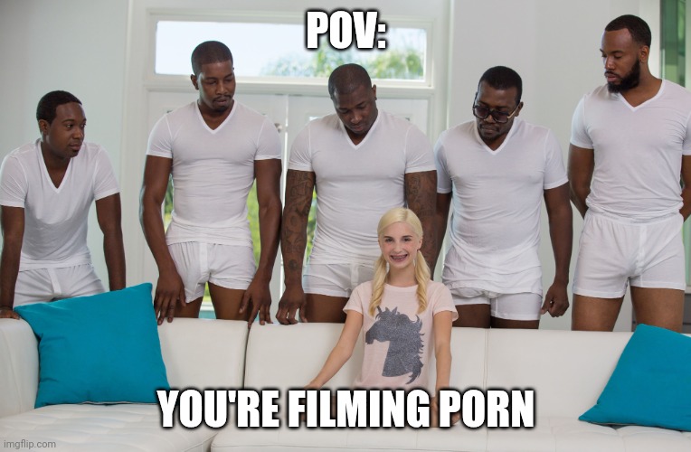 5 black guys and blonde | POV:; YOU'RE FILMING PORN | image tagged in 5 black guys and blonde | made w/ Imgflip meme maker