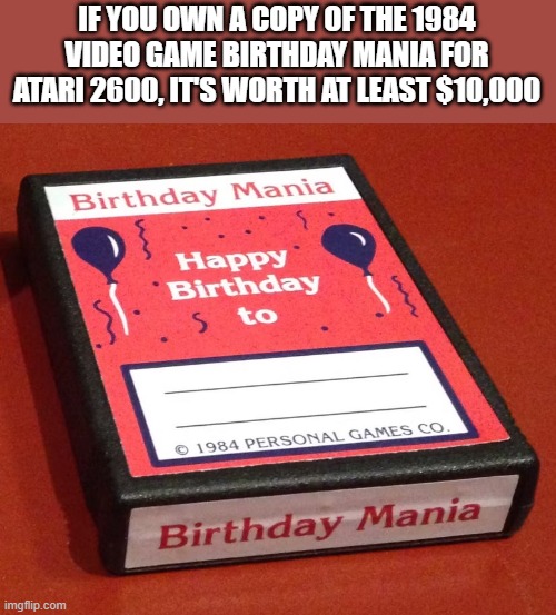 If you own a copy of the 1984 video game Birthday Mania, it's worth $10,000 | IF YOU OWN A COPY OF THE 1984 VIDEO GAME BIRTHDAY MANIA FOR ATARI 2600, IT'S WORTH AT LEAST $10,000 | image tagged in birthday,gaming,video games,atari,vintage,games | made w/ Imgflip meme maker