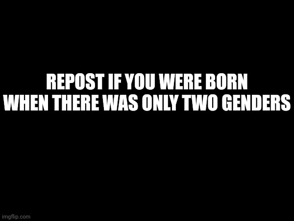 REPOST IF YOU WERE BORN WHEN THERE WAS ONLY TWO GENDERS | made w/ Imgflip meme maker