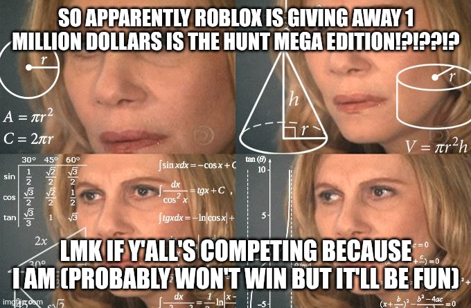 Roblox being krazy | SO APPARENTLY ROBLOX IS GIVING AWAY 1 MILLION DOLLARS IS THE HUNT MEGA EDITION!?!??!? LMK IF Y'ALL'S COMPETING BECAUSE I AM (PROBABLY WON'T WIN BUT IT'LL BE FUN) | image tagged in calculating meme | made w/ Imgflip meme maker