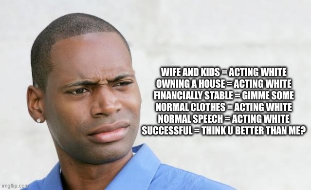 Time to get cancelled | WIFE AND KIDS = ACTING WHITE
OWNING A HOUSE = ACTING WHITE
FINANCIALLY STABLE = GIMME SOME
NORMAL CLOTHES = ACTING WHITE
NORMAL SPEECH = ACTING WHITE
SUCCESSFUL = THINK U BETTER THAN ME? | image tagged in disgusted black man | made w/ Imgflip meme maker