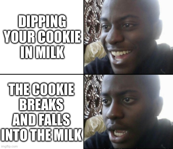 Cookies and Milk | DIPPING YOUR COOKIE IN MILK; THE COOKIE BREAKS AND FALLS INTO THE MILK | image tagged in happy / shock,cookies,milk,sad,oh no | made w/ Imgflip meme maker