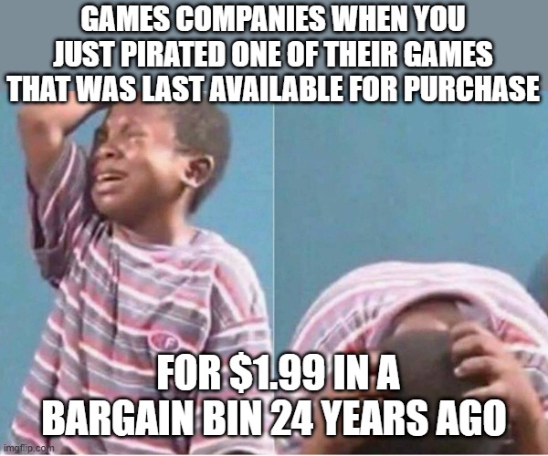 Oh the humanity!...oh the ethics! | GAMES COMPANIES WHEN YOU JUST PIRATED ONE OF THEIR GAMES THAT WAS LAST AVAILABLE FOR PURCHASE; FOR $1.99 IN A BARGAIN BIN 24 YEARS AGO | image tagged in crying kid | made w/ Imgflip meme maker