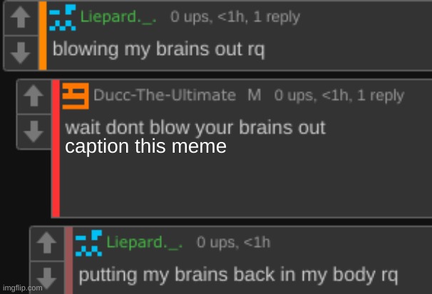 wait dont blow your brains out | caption this meme | image tagged in wait dont blow your brains out | made w/ Imgflip meme maker