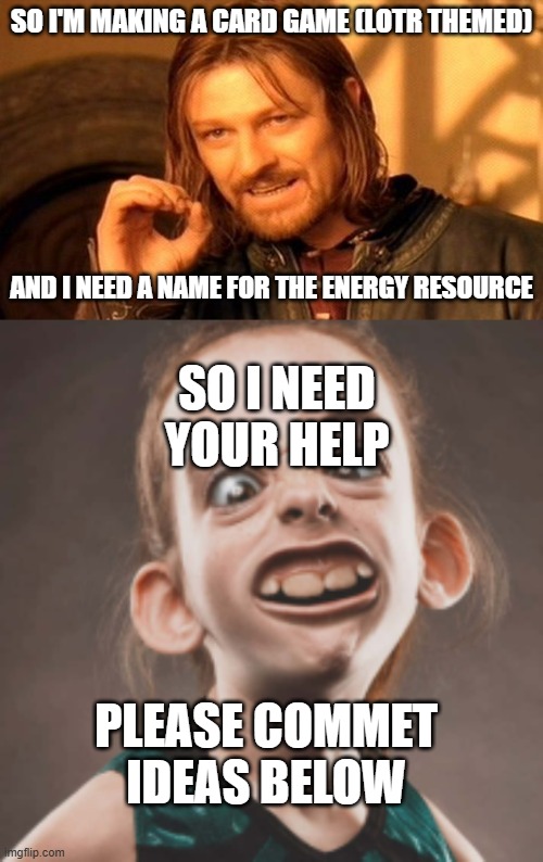 i need help | SO I'M MAKING A CARD GAME (LOTR THEMED); AND I NEED A NAME FOR THE ENERGY RESOURCE; SO I NEED YOUR HELP; PLEASE COMMET IDEAS BELOW | image tagged in memes,one does not simply,lotr,help | made w/ Imgflip meme maker