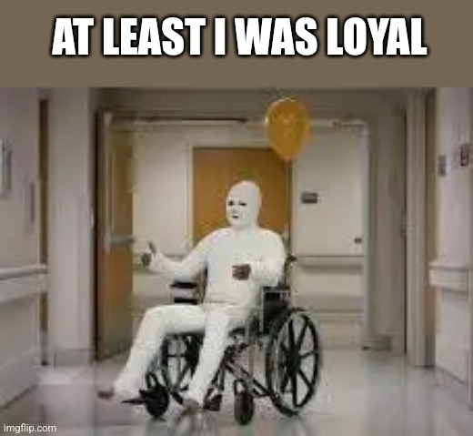 AT LEAST I WAS LOYAL | AT LEAST I WAS LOYAL | image tagged in loyalty,funny memes | made w/ Imgflip meme maker