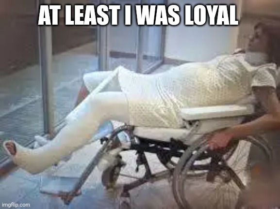 AT LEAST I WAS LOYAL | AT LEAST I WAS LOYAL | image tagged in loyalty,funny | made w/ Imgflip meme maker