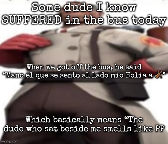 It’s funny to me | Some dude I know SUFFERED in the bus today; When we got off the bus, he said “Mano el que se sento al lado mio Holia a 🎻”; Which basically means “The dude who sat beside me smells like PP | image tagged in ze medic,msmg | made w/ Imgflip meme maker