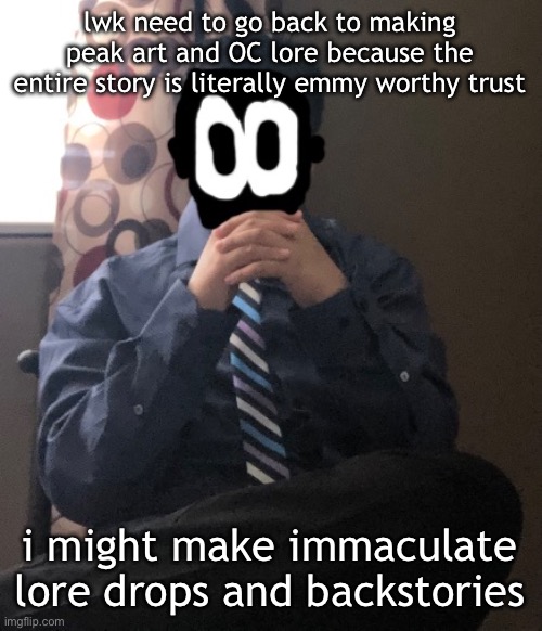 delted but he's badass | lwk need to go back to making peak art and OC lore because the entire story is literally emmy worthy trust; i might make immaculate lore drops and backstories | image tagged in delted but he's badass | made w/ Imgflip meme maker