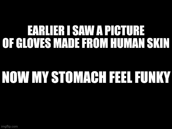 EARLIER I SAW A PICTURE OF GLOVES MADE FROM HUMAN SKIN; NOW MY STOMACH FEEL FUNKY | made w/ Imgflip meme maker