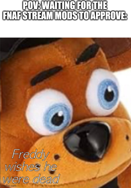 Mods, can u support my push for mod with the owners? | POV: WAITING FOR THE FNAF STREAM MODS TO APPROVE: | image tagged in freddy wishes he were dead | made w/ Imgflip meme maker