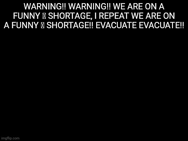 WARNING!! WARNING!! WE ARE ON A FUNNY 🥷 SHORTAGE, I REPEAT WE ARE ON A FUNNY 🥷 SHORTAGE!! EVACUATE EVACUATE!! | made w/ Imgflip meme maker