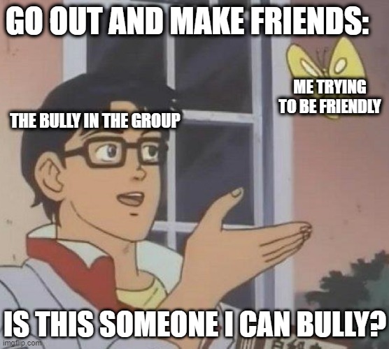 the bullying never stops | GO OUT AND MAKE FRIENDS:; ME TRYING TO BE FRIENDLY; THE BULLY IN THE GROUP; IS THIS SOMEONE I CAN BULLY? | image tagged in is this butterfly | made w/ Imgflip meme maker