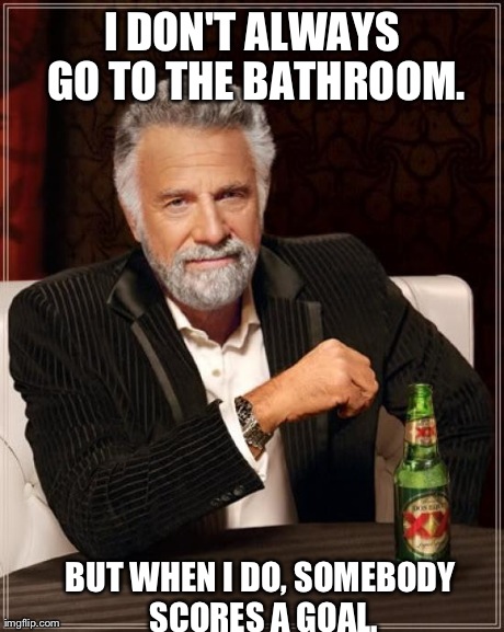 The Most Interesting Man In The World | I DON'T ALWAYS GO TO THE BATHROOM. BUT WHEN I DO, SOMEBODY SCORES A GOAL. | image tagged in memes,the most interesting man in the world | made w/ Imgflip meme maker