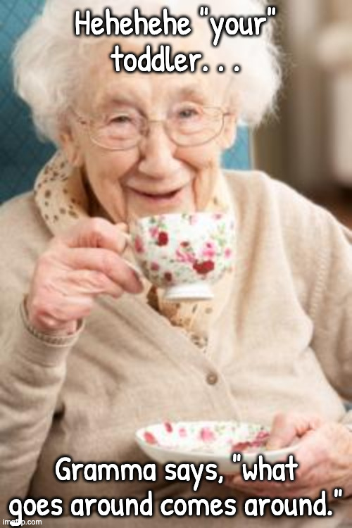 Old lady drinking tea | Hehehehe "your" toddler. . . Gramma says, "what goes around comes around." | image tagged in old lady drinking tea | made w/ Imgflip meme maker