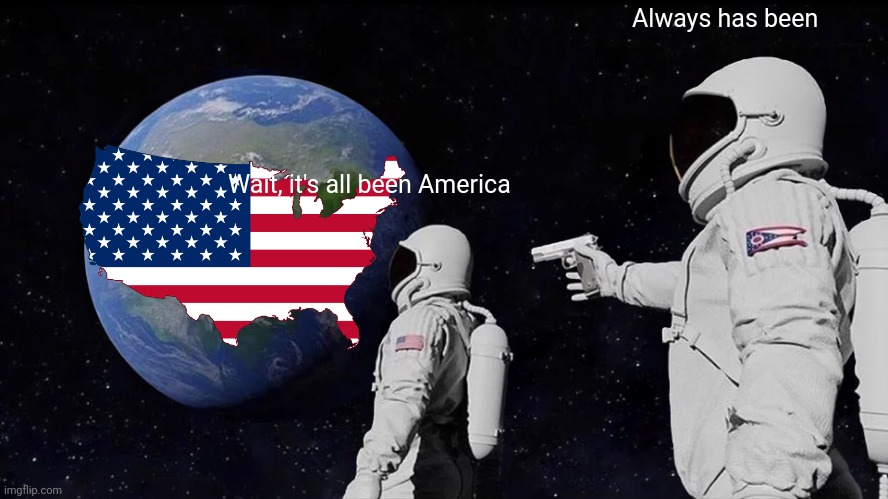 Always Has Been Meme | Always has been; Wait, it's all been America | image tagged in memes,always has been | made w/ Imgflip meme maker