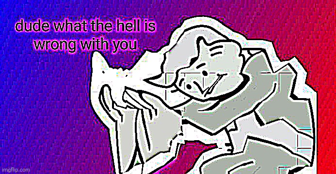 dude what the hell is wrong with you | image tagged in dude what the hell is wrong with you | made w/ Imgflip meme maker