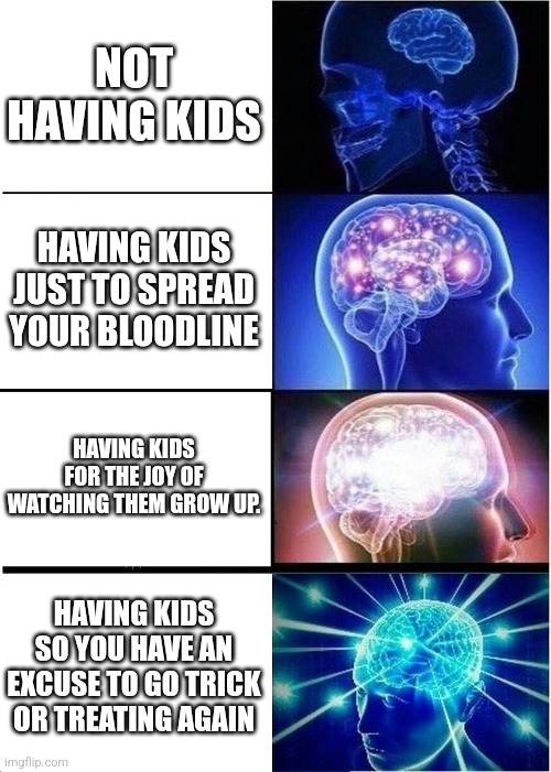 Why have kids? | NOT HAVING KIDS; HAVING KIDS JUST TO SPREAD YOUR BLOODLINE; HAVING KIDS FOR THE JOY OF WATCHING THEM GROW UP. HAVING KIDS SO YOU HAVE AN EXCUSE TO GO TRICK OR TREATING AGAIN | image tagged in memes,expanding brain,kids | made w/ Imgflip meme maker