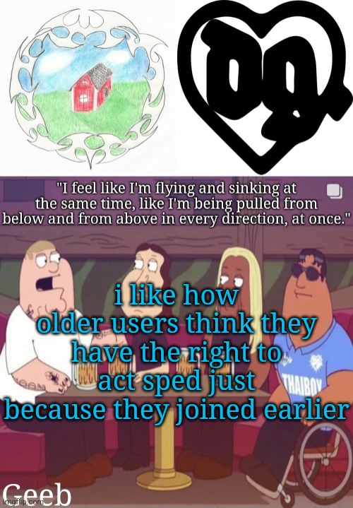 like you just as smelly as the rest of us | i like how older users think they have the right to act sped just because they joined earlier | image tagged in geeb's drain gang temp | made w/ Imgflip meme maker