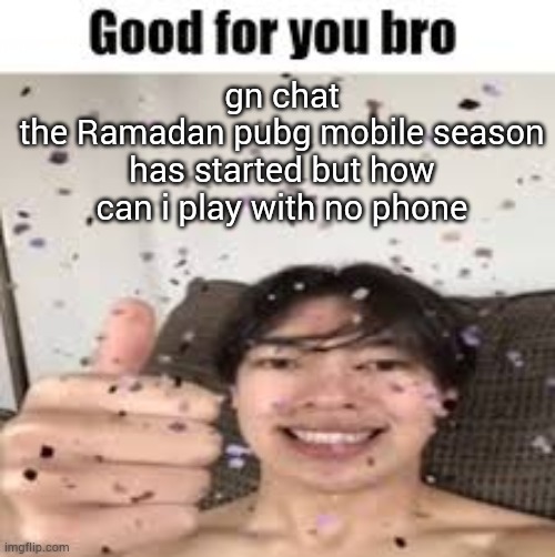 Good for you bro (Iraqi_Randomizer temp) | gn chat
the Ramadan pubg mobile season has started but how can i play with no phone | image tagged in good for you bro iraqi_randomizer temp | made w/ Imgflip meme maker