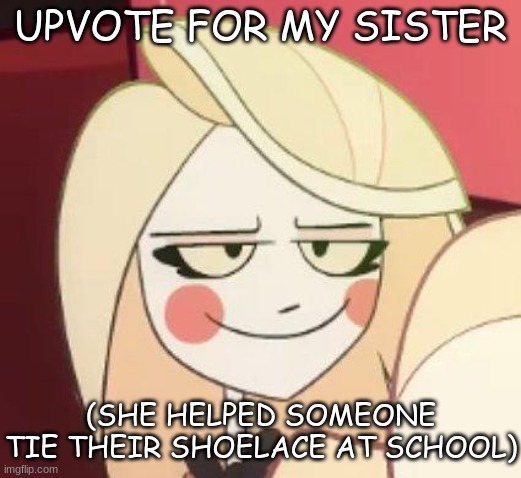 Hazbin Hotel, Smug Charlie | UPVOTE FOR MY SISTER; (SHE HELPED SOMEONE TIE THEIR SHOELACE AT SCHOOL) | image tagged in memes,random,random bullshit go,idk,slay,happy | made w/ Imgflip meme maker