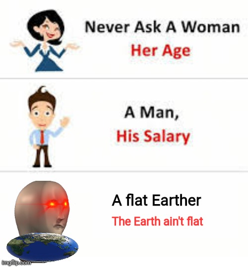 Never ask a woman her age | A flat Earther; The Earth ain't flat | image tagged in never ask a woman her age | made w/ Imgflip meme maker