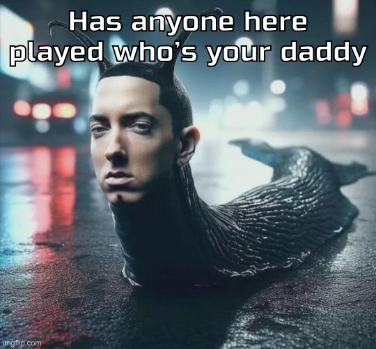 Slime shady | Has anyone here played who’s your daddy | image tagged in slime shady | made w/ Imgflip meme maker