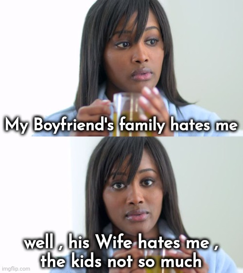 Black Woman Drinking Tea (2 Panels) | My Boyfriend's family hates me well , his Wife hates me , 
the kids not so much | image tagged in black woman drinking tea 2 panels | made w/ Imgflip meme maker