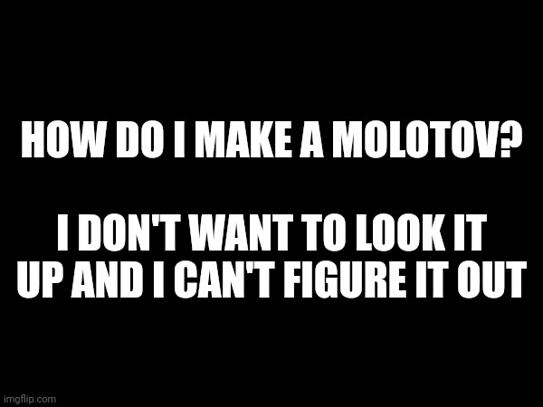 HOW DO I MAKE A MOLOTOV? I DON'T WANT TO LOOK IT UP AND I CAN'T FIGURE IT OUT | made w/ Imgflip meme maker