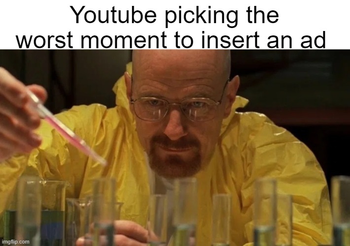 Walter White Cooking | Youtube picking the worst moment to insert an ad | image tagged in walter white cooking | made w/ Imgflip meme maker