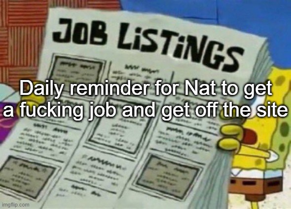 job listings | Daily reminder for Nat to get a fucking job and get off the site | image tagged in job listings | made w/ Imgflip meme maker