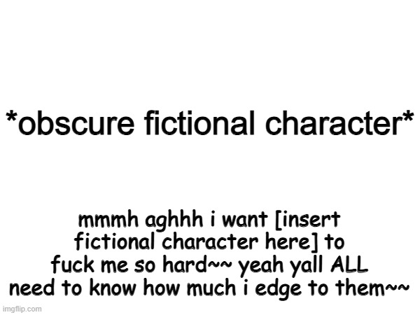 Nat lore | *obscure fictional character*; mmmh aghhh i want [insert fictional character here] to fuck me so hard~~ yeah yall ALL need to know how much i edge to them~~ | made w/ Imgflip meme maker