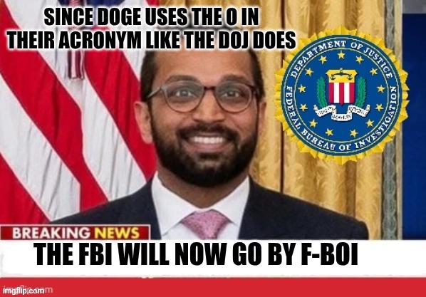 FBOI | SINCE DOGE USES THE O IN THEIR ACRONYM LIKE THE DOJ DOES; THE FBI WILL NOW GO BY F-BOI | image tagged in kash patel on the news | made w/ Imgflip meme maker
