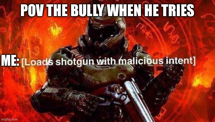 Loads shotgun with malicious intent | POV THE BULLY WHEN HE TRIES ME: | image tagged in loads shotgun with malicious intent | made w/ Imgflip meme maker