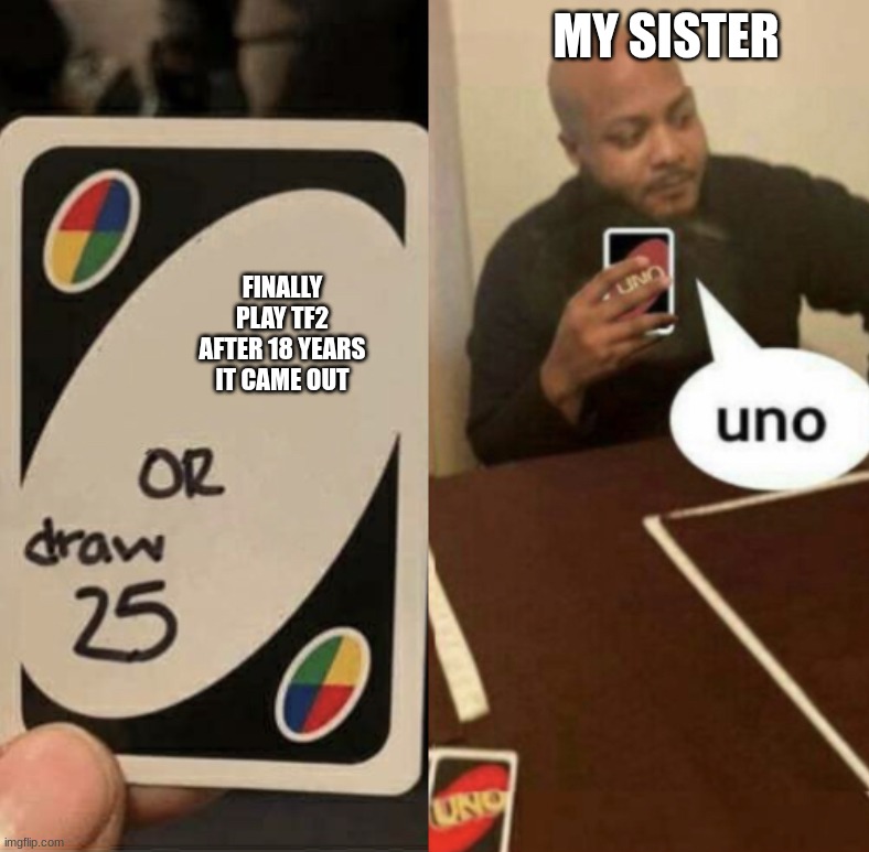 Uno instead of drawing 25 | MY SISTER; FINALLY PLAY TF2 AFTER 18 YEARS IT CAME OUT | image tagged in uno instead of drawing 25 | made w/ Imgflip meme maker