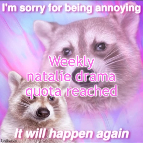 sorry for being annoying | Weekly natalie drama quota reached | image tagged in sorry for being annoying | made w/ Imgflip meme maker