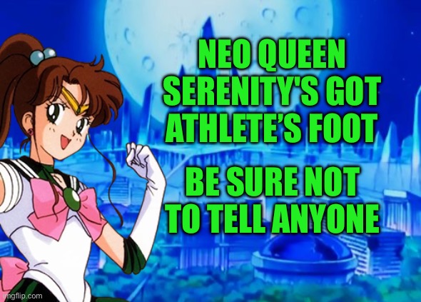 NEO QUEEN SERENITY'S GOT ATHLETE’S FOOT; BE SURE NOT TO TELL ANYONE | image tagged in sailor moon,sailor jupiter,novympia,memes,shitpost | made w/ Imgflip meme maker