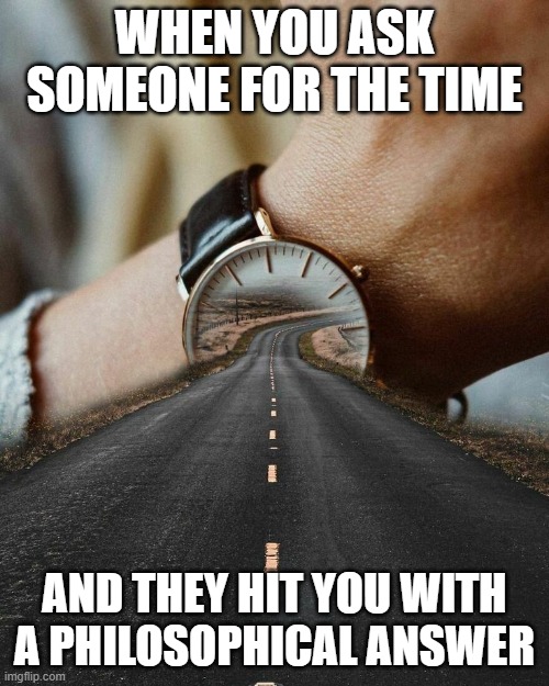 time | WHEN YOU ASK SOMEONE FOR THE TIME; AND THEY HIT YOU WITH A PHILOSOPHICAL ANSWER | image tagged in memes | made w/ Imgflip meme maker